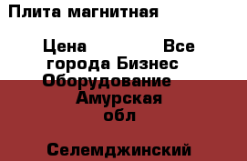 Плита магнитная 7208 0003 › Цена ­ 20 000 - Все города Бизнес » Оборудование   . Амурская обл.,Селемджинский р-н